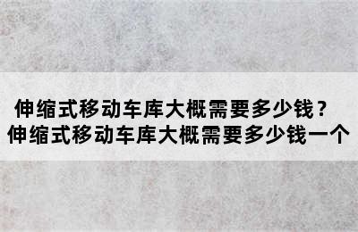 伸缩式移动车库大概需要多少钱？ 伸缩式移动车库大概需要多少钱一个